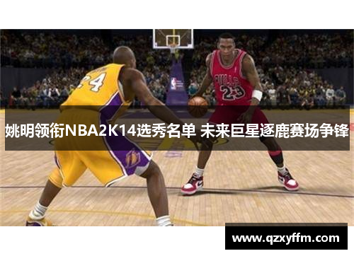 姚明领衔NBA2K14选秀名单 未来巨星逐鹿赛场争锋